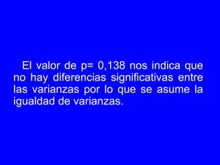 El valor de p= 0,138 nos indica que no hay diferencias significativas entre las varianzas por lo que se asume la igualdad de varianzas. 