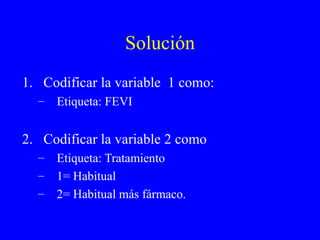 Solución Codificar la variable  1 como: Etiqueta: FEVI Codificar la variable 2 como Etiqueta: Tratamiento 1= Habitual 2= Habitual más fármaco. 