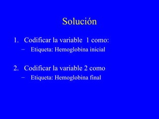 Solución Codificar la variable  1 como: Etiqueta: Hemoglobina inicial Codificar la variable 2 como Etiqueta: Hemoglobina final 