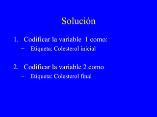 Solución Codificar la variable  1 como: Etiqueta: Colesterol inicial Codificar la variable 2 como Etiqueta: Colesterol final 