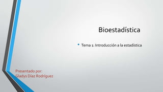 Bioestadística
• Tema 1: Introducción a la estadística
Presentado por:
Gladys Díaz Rodríguez
 