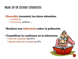  Describir (resumir) los datos obtenidos
 estadísticos
 frecuencias, gráficos,...
 Realizar una inferencia sobre la población
 Cuantificar la confianza en la inferencia
 Nivel de confianza del 95%
 Significación del contraste: p=2%
 