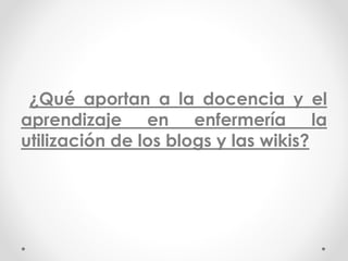¿Qué aportan a la docencia y el
aprendizaje en enfermería la
utilización de los blogs y las wikis?
 