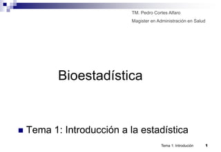 TM. Pedro Cortes Alfaro
                            Magister en Administración en Salud




           Bioestadística


   Tema 1: Introducción a la estadística
                                         Tema 1: Introdución      1
 