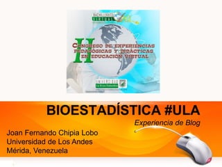 BIOESTADÍSTICA #ULA
                            Experiencia de Blog
Joan Fernando Chipia Lobo
Universidad de Los Andes
Mérida, Venezuela
 