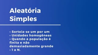 Aleatória
Simples
• Sorteia-se um por um
• Unidades homogêneas
• Quando a população é
finita e não
demasiadamente grande
• 1 a N.
 