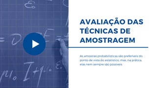 AVALIAÇÃO DAS
TÉCNICAS DE
AMOSTRAGEM
As amostras probabilísticas são preferíveis do
ponto de vista do estatístico, mas, na prática,
elas nem sempre são possíveis
 