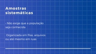 • Não exige que a população
seja conhecida
Organizada em filas, arquivos
ou até mesmo em ruas
Amostras
sistemáticas
 
