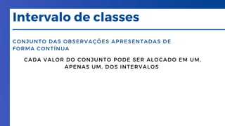 CONJUNTO DAS OBSERVAÇÕES APRESENTADAS DE
FORMA CONTÍNUA
Intervalo de classes
CADA VALOR DO CONJUNTO PODE SER ALOCADO EM UM,
APENAS UM, DOS INTERVALOS
 