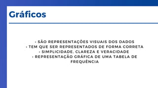 Gráficos
• SÃO REPRESENTAÇÕES VISUAIS DOS DADOS
• TEM QUE SER REPRESENTADOS DE FORMA CORRETA
• SIMPLICIDADE, CLAREZA E VERACIDADE
• REPRESENTAÇÃO GRÁFICA DE UMA TABELA DE
FREQUÊNCIA
 