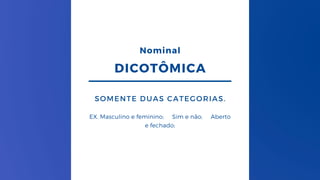 DICOTÔMICA
SOMENTE DUAS CATEGORIAS.
EX. Masculino e feminino; Sim e não; Aberto
e fechado;
Nominal
 