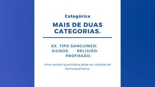 MAIS DE DUAS
CATEGORIAS.
EX. TIPO SANGUÍNEO;
SIGNOS; RELIGIÃO;
PROFISSÃO;
Uma variável quantitativa pode ser coletada de
forma qualitativa.
Categórica
 