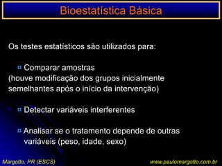 Comparação entre dois ou mais grupos ou amostras (grupo tratado / grupo controle)Avaliação da eficácia do tratamento (significação)Estar alerta a: variáveis interferentes nos resultados¤ Variações mostrais¤ Diferenças entre gruposMargotto, PR (ESCS)www.paulomargotto.com.br