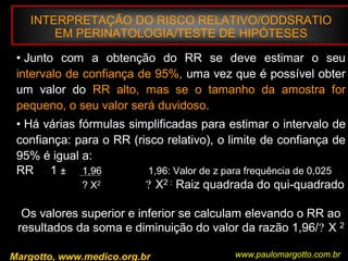 Bioestatística BásicaNa Tabela de Distribuição Normal, a probabilidade de ocorrer valor maior que a média 0 é 0,5;então, a probabilidade pedida é : 0,5 – 0,1915 = 0,3085 ou 38,85%Margotto, PR (ESCS)www.paulomargotto.com.br