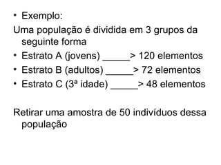 Exemplo: Uma população é dividida em 3 grupos da seguinte forma Estrato A (jovens) _____> 120 elementos Estrato B (adultos) _____> 72 elementos Estrato C (3ª idade) _____> 48 elementos Retirar uma amostra de 50 indivíduos dessa população 
