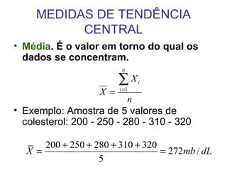 MEDIDAS DE TENDÊNCIA CENTRAL Média . É o valor em torno do qual os dados se concentram. Exemplo: Amostra de 5 valores de colesterol: 200 - 250 - 280 - 310 - 320 