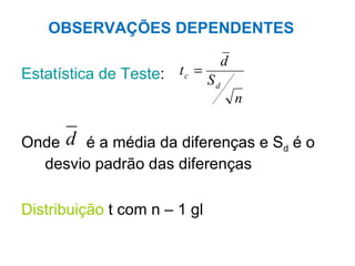 OBSERVAÇÕES DEPENDENTES Estatística de Teste : Onde  é a média da diferenças e S d  é o desvio padrão das diferenças  Distribuição  t com n – 1 gl 