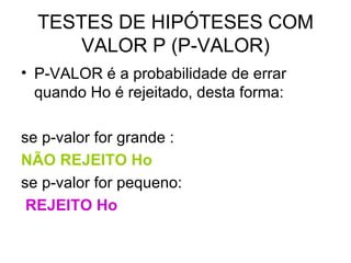 TESTES DE HIPÓTESES COM VALOR P (P-VALOR) P-VALOR é a probabilidade de errar quando Ho é rejeitado, desta forma: se p-valor for grande :  NÃO REJEITO Ho se p-valor for pequeno: REJEITO Ho  