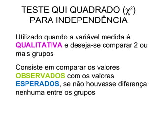TESTE QUI QUADRADO (  2 ) PARA INDEPENDÊNCIA Utilizado quando a variável medida é  QUALITATIVA  e deseja-se comparar 2 ou mais grupos Consiste em comparar os valores  OBSERVADOS  com os valores  ESPERADOS , se não houvesse diferença nenhuma entre os grupos 