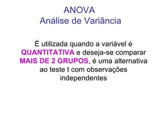ANOVA  Análise de Variância É utilizada quando a variável é  QUANTITATIVA  e deseja-se comparar  MAIS DE 2 GRUPOS , é uma alternativa ao teste t com observações independentes 