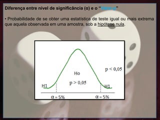Diferença entre nível de significância (α) e o “Valor-p”
• Probabilidade de se obter uma estatística de teste igual ou mais extrema
que aquela observada em uma amostra, sob a hipótese nula.
 