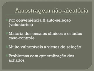 Por conveniência X auto-seleção (voluntários) Maioria dos ensaios clínicos e estudos caso-controle Muito vulneráveis a vieses de seleção Problemas com generalização dos achados 