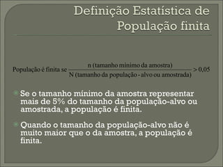 Se o tamanho mínimo da amostra representar mais de 5% do tamanho da população-alvo ou amostrada, a população é finita. Quando o tamanho da população-alvo não é muito maior que o da amostra, a população é finita. 