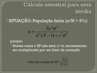 SITUAÇÃO: População finita (n / N > 5%) porque: Nestes casos o EP não será σ/√n, necessitando ser multiplicado por um fator de correção 
