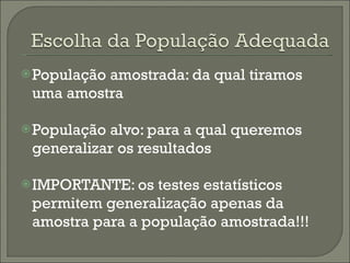 População amostrada: da qual tiramos uma amostra População alvo: para a qual queremos generalizar os resultados IMPORTANTE: os testes estatísticos permitem generalização apenas da amostra para a população amostrada!!! 