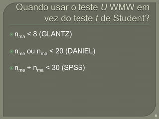 Quando usar o teste U WMW em vez do teste t de Student?nma < 8 (GLANTZ)nme ou nma < 20 (DANIEL)nme + nma < 30 (SPSS)8
