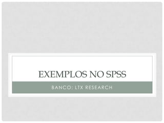 EXEMPLOS NO SPSS
BANCO: LTX RESEARCH
 