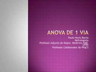 ANOVA DE 1 VIA Paulo Novis Rocha Nefrologista Professor Adjunto do Depto. Medicina FMB-UFBA Professor Colaborador do PPgCS 