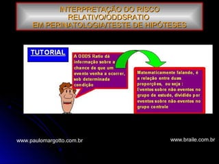 INTERPRETAÇÃO DO RISCOINTERPRETAÇÃO DO RISCO
RELATIVO/ODDSRATIORELATIVO/ODDSRATIO
EM PERINATOLOGIA/TESTE DE HIPÓTESESEM PERINATOLOGIA/TESTE DE HIPÓTESES
www.braile.com.brwww.paulomargotto.com.br
 