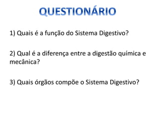 1) Quais é a função do Sistema Digestivo?
2) Qual é a diferença entre a digestão química e
mecânica?

3) Quais órgãos compõe o Sistema Digestivo?

 