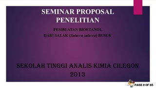 SEMINAR PROPOSAL
PENELITIAN
PEMBUATAN BIOETANOL
DARI SALAK (Salacca zalacca) BUSUK
SEKOLAH TINGGI ANALIS KIMIA CILEGON
2013
PAGE 2 OF 28
 