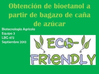 Obtención de bioetanol a
partir de bagazo de caña
de azúcar

Biotecnología Agrícola
Equipo 3
LBG 472
Septiembre 2013

 