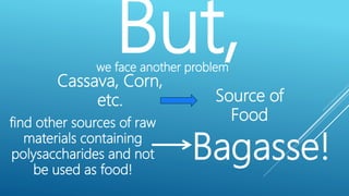 But,we face another problem
Cassava, Corn,
etc. Source of
Foodfind other sources of raw
materials containing
polysaccharides and not
be used as food!
Bagasse!
 