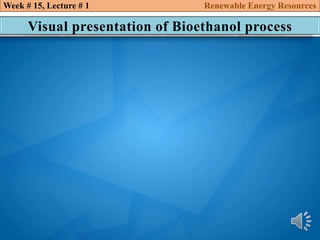 Visual presentation of Bioethanol process
Week # 15, Lecture # 1 Renewable Energy Resources
 