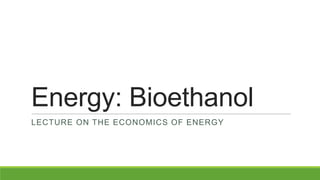 Energy: Bioethanol
LECTURE ON THE ECONOMICS OF ENERGY
 