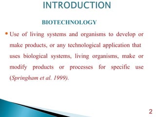 BIOTECHNOLOGY
Use of living systems and organisms to develop or
make products, or any technological application that
uses biological systems, living organisms, make or
modify products or processes for specific use
(Springham et al. 1999).
2
 