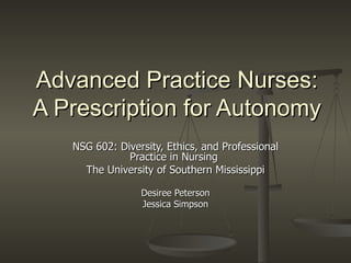 Advanced Practice Nurses: A Prescription for Autonomy NSG 602: Diversity, Ethics, and Professional Practice in Nursing  The University of Southern Mississippi Desiree Peterson Jessica Simpson 