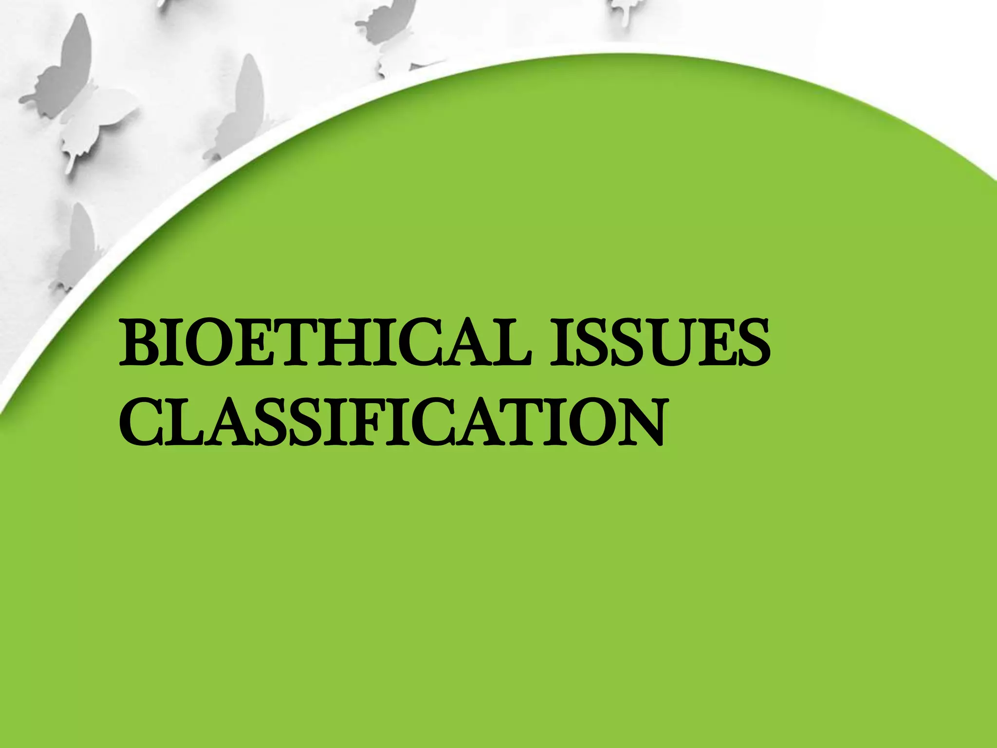 BIOETHICAL ISSUES
CLASSIFICATION
 