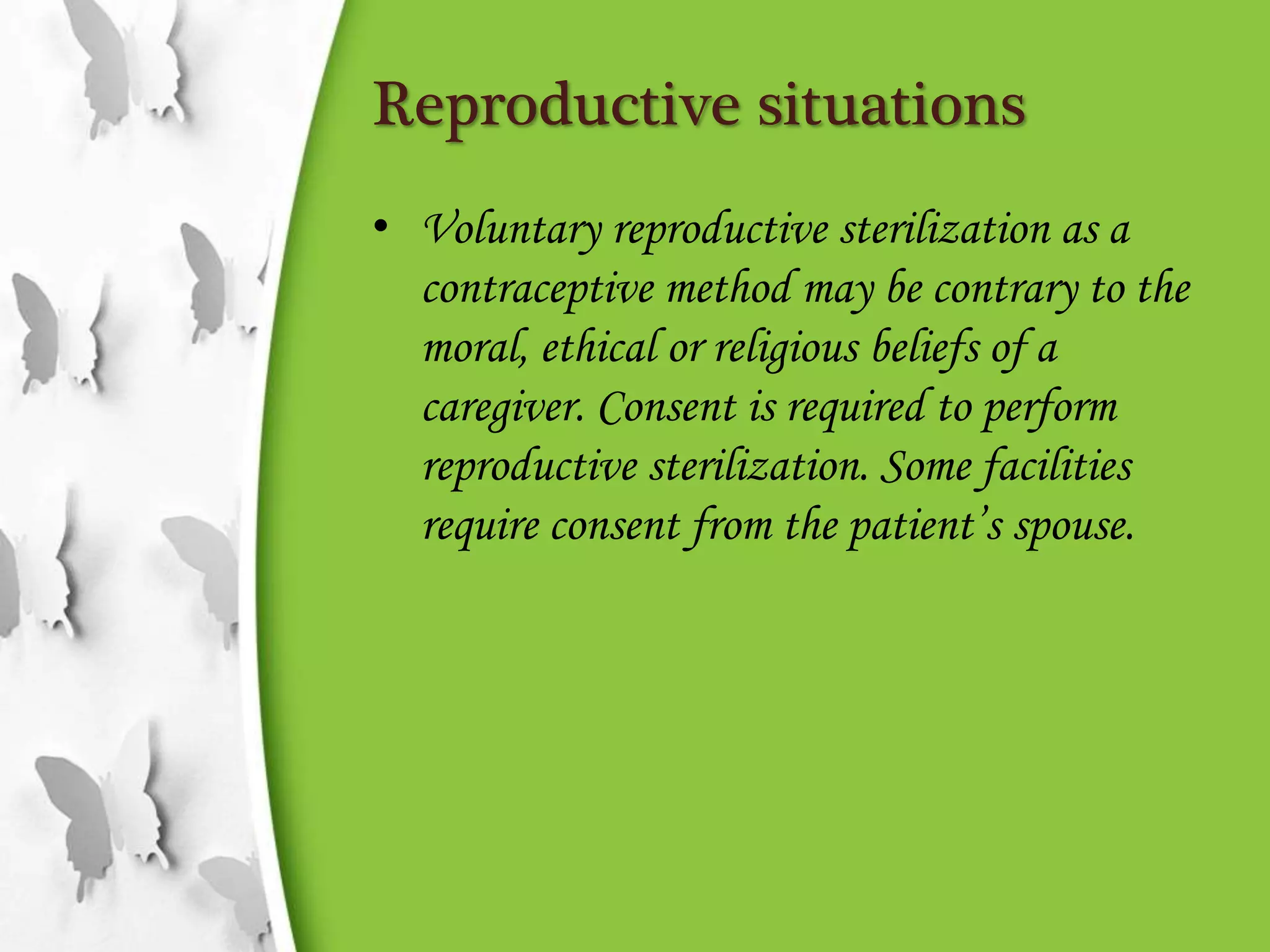 Reproductive situations
• Voluntary reproductive sterilization as a
contraceptive method may be contrary to the
moral, ethical or religious beliefs of a
caregiver. Consent is required to perform
reproductive sterilization. Some facilities
require consent from the patient’s spouse.
 