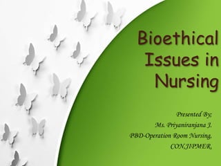 Bioethical
Issues in
Nursing
Presented By;
Ms. Priyaniranjana J.
PBD-Operation Room Nursing,
CON,JIPMER.
 