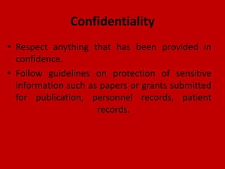Confidentiality
• Respect anything that has been provided in
confidence.
• Follow guidelines on protection of sensitive
information such as papers or grants submitted
for publication, personnel records, patient
records.
 