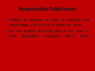 Responsible Publication
• Publish to advance to state of research and
knowledge, and not just to advance career.
• Do not publish anything that is not new, or
that duplicates someone else’s work.
 