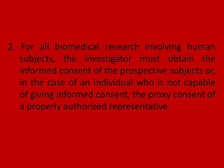 2. For all biomedical research involving human
subjects, the investigator must obtain the
informed consent of the prospective subjects or,
in the case of an individual who is not capable
of giving informed consent, the proxy consent of
a properly authorized representative.
 