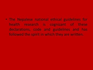 • The Nepalese national ethical guidelines for
health research is cognizant of these
declarations, code and guidelines and has
followed the spirit in which they are written.
 