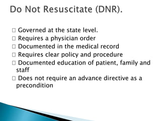 􀁹 Governed at the state level.
􀁹 Requires a physician order
􀁹 Documented in the medical record
􀁹 Requires clear policy and procedure
􀁹 Documented education of patient, family and
staff
􀁹 Does not require an advance directive as a
precondition
 