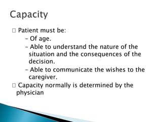 􀁹 Patient must be:
– Of age.
– Able to understand the nature of the
situation and the consequences of the
decision.
– Able to communicate the wishes to the
caregiver.
􀁹 Capacity normally is determined by the
physician
 